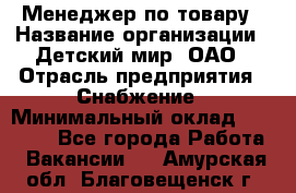 Менеджер по товару › Название организации ­ Детский мир, ОАО › Отрасль предприятия ­ Снабжение › Минимальный оклад ­ 22 000 - Все города Работа » Вакансии   . Амурская обл.,Благовещенск г.